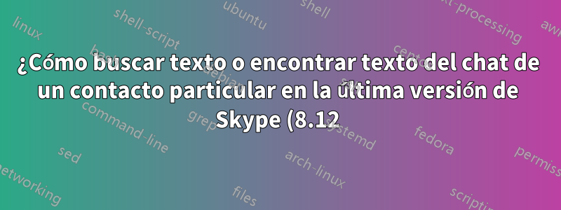 ¿Cómo buscar texto o encontrar texto del chat de un contacto particular en la última versión de Skype (8.12)?