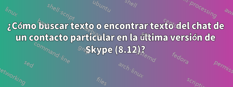 ¿Cómo buscar texto o encontrar texto del chat de un contacto particular en la última versión de Skype (8.12)?