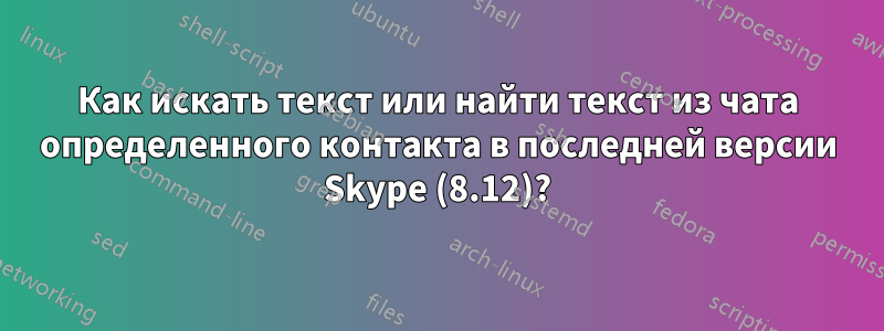 Как искать текст или найти текст из чата определенного контакта в последней версии Skype (8.12)?