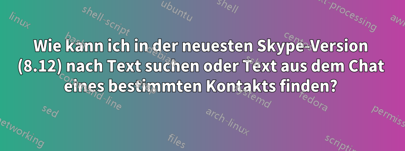 Wie kann ich in der neuesten Skype-Version (8.12) nach Text suchen oder Text aus dem Chat eines bestimmten Kontakts finden?