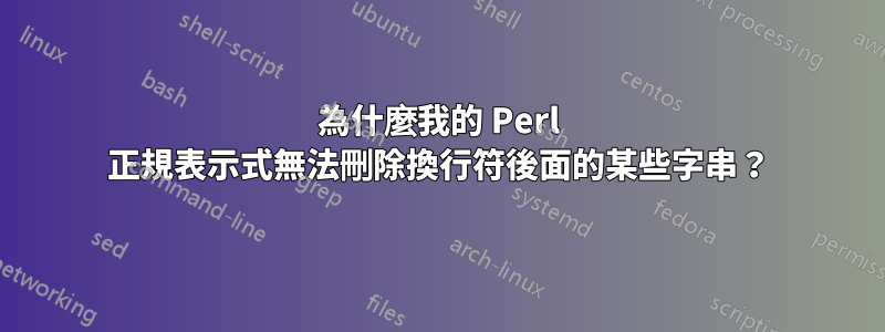 為什麼我的 Perl 正規表示式無法刪除換行符後面的某些字串？