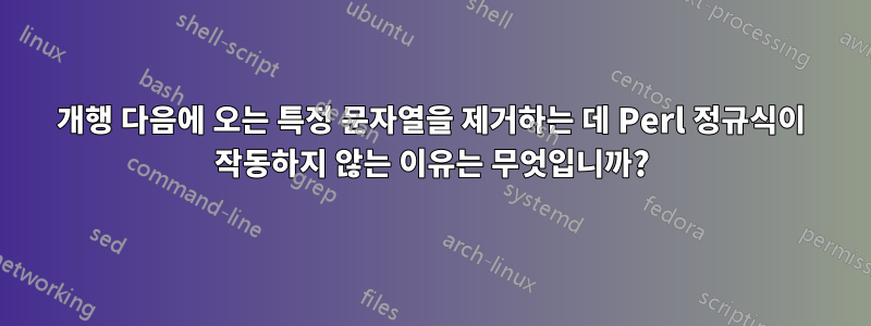 개행 다음에 오는 특정 문자열을 제거하는 데 Perl 정규식이 작동하지 않는 이유는 무엇입니까?