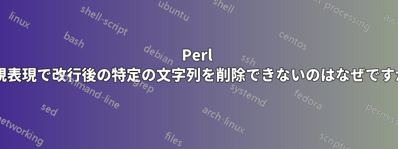 Perl 正規表現で改行後の特定の文字列を削除できないのはなぜですか?