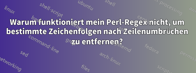 Warum funktioniert mein Perl-Regex nicht, um bestimmte Zeichenfolgen nach Zeilenumbrüchen zu entfernen?