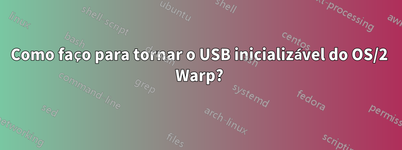 Como faço para tornar o USB inicializável do OS/2 Warp?