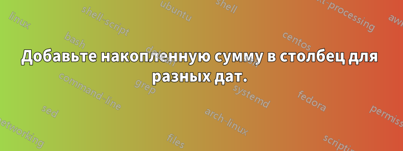 Добавьте накопленную сумму в столбец для разных дат.