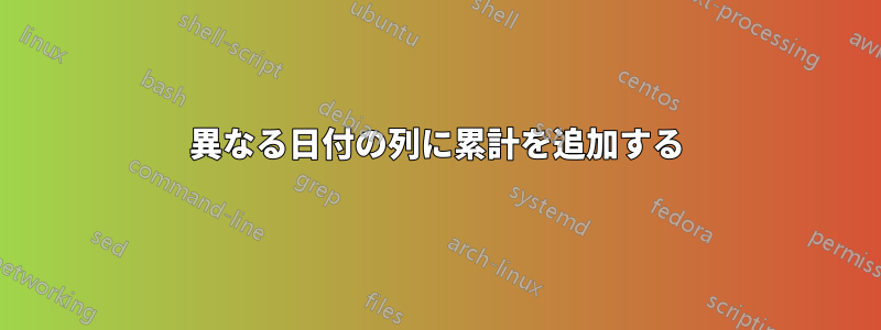 異なる日付の列に累計を追加する