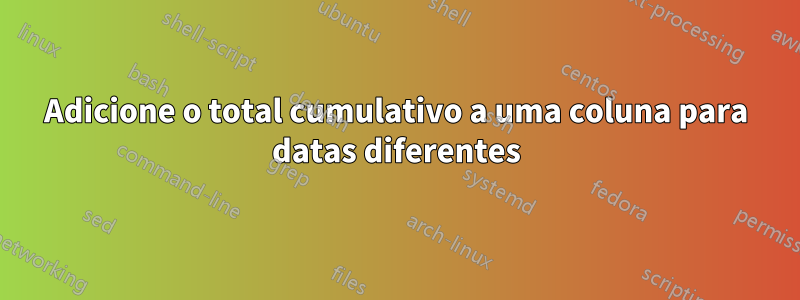 Adicione o total cumulativo a uma coluna para datas diferentes