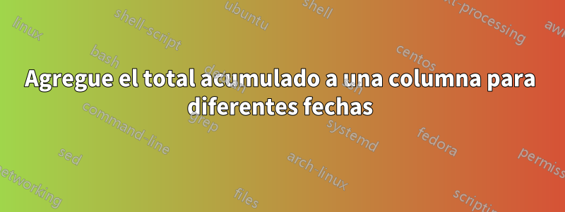 Agregue el total acumulado a una columna para diferentes fechas