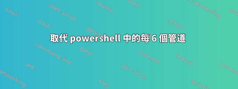 取代 powershell 中的每 6 個管道