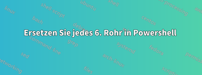 Ersetzen Sie jedes 6. Rohr in Powershell