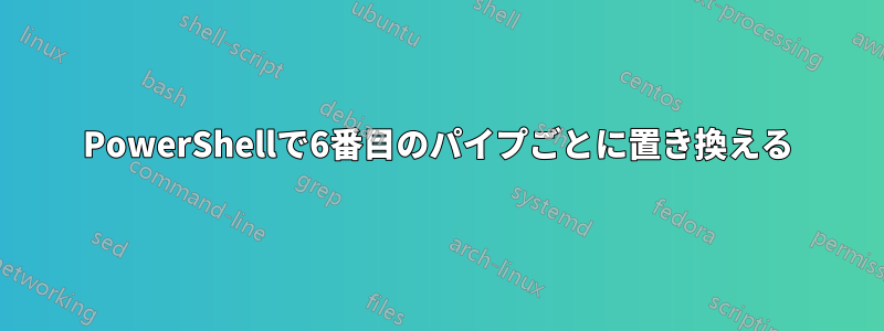 PowerShellで6番目のパイプごとに置き換える