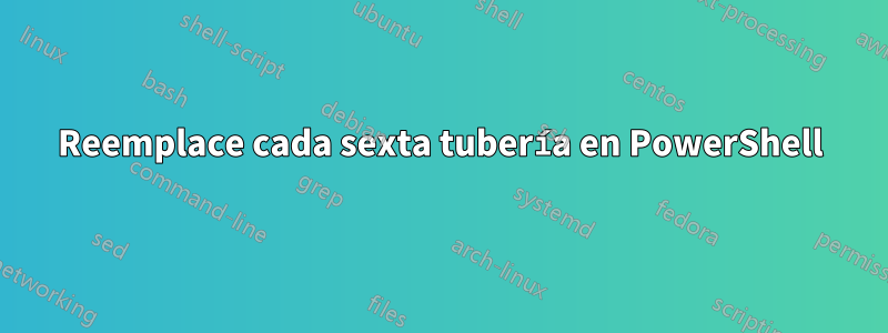 Reemplace cada sexta tubería en PowerShell