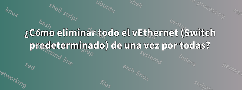 ¿Cómo eliminar todo el vEthernet (Switch predeterminado) de una vez por todas?