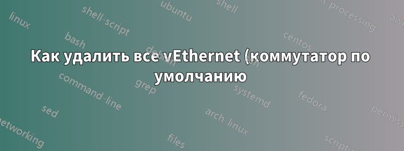 Как удалить все vEthernet (коммутатор по умолчанию) раз и навсегда?