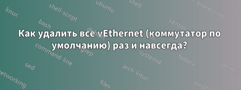 Как удалить все vEthernet (коммутатор по умолчанию) раз и навсегда?