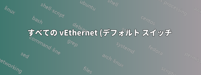 すべての vEthernet (デフォルト スイッチ) を一度に削除するにはどうすればよいですか?
