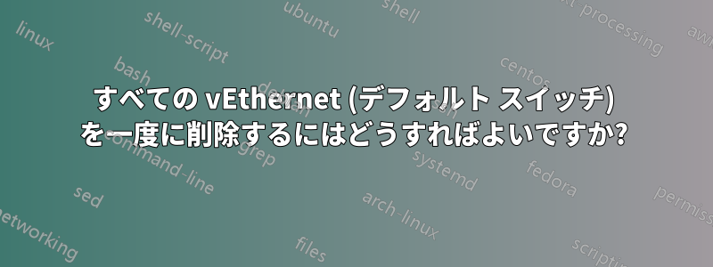 すべての vEthernet (デフォルト スイッチ) を一度に削除するにはどうすればよいですか?