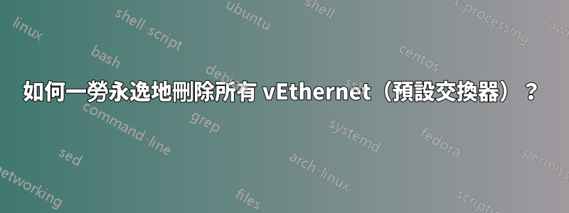 如何一勞永逸地刪除所有 vEthernet（預設交換器）？