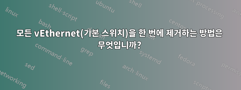 모든 vEthernet(기본 스위치)을 한 번에 제거하는 방법은 무엇입니까?