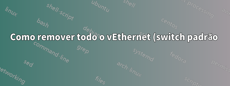 Como remover todo o vEthernet (switch padrão) de uma vez por todas?