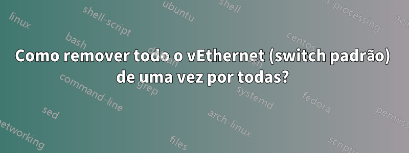 Como remover todo o vEthernet (switch padrão) de uma vez por todas?