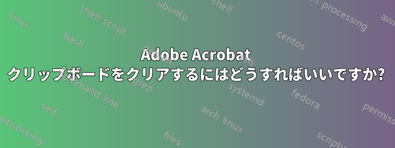 Adobe Acrobat クリップボードをクリアするにはどうすればいいですか?