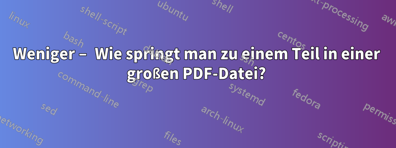 Weniger – Wie springt man zu einem Teil in einer großen PDF-Datei?