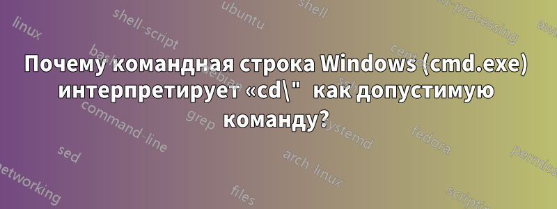 Почему командная строка Windows (cmd.exe) интерпретирует «cd\" как допустимую команду?