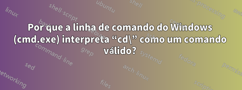 Por que a linha de comando do Windows (cmd.exe) interpreta “cd\” como um comando válido?