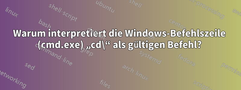 Warum interpretiert die Windows-Befehlszeile (cmd.exe) „cd\“ als gültigen Befehl?