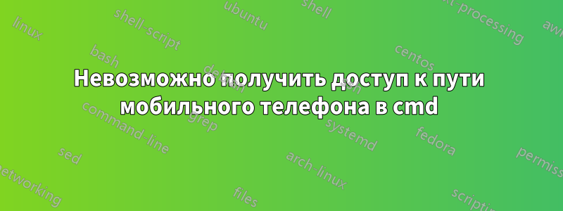 Невозможно получить доступ к пути мобильного телефона в cmd