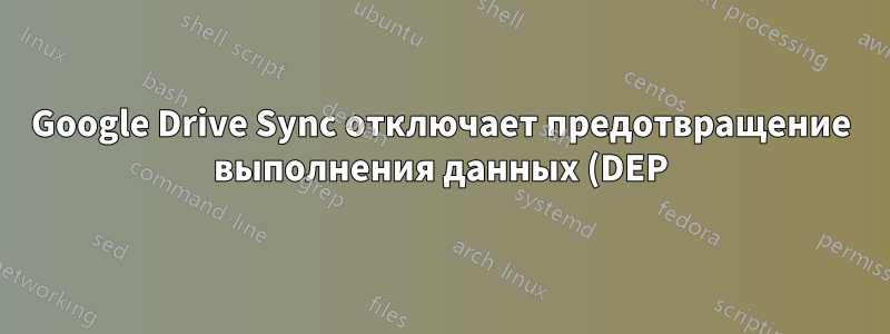Google Drive Sync отключает предотвращение выполнения данных (DEP)
