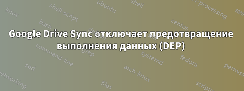 Google Drive Sync отключает предотвращение выполнения данных (DEP)