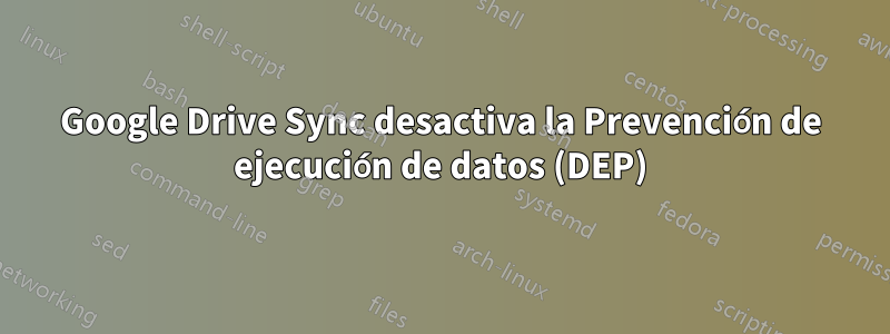 Google Drive Sync desactiva la Prevención de ejecución de datos (DEP)