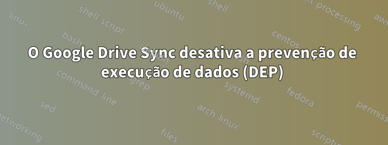 O Google Drive Sync desativa a prevenção de execução de dados (DEP)