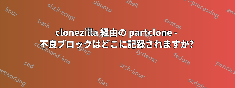 clonezilla 経由の partclone - 不良ブロックはどこに記録されますか?