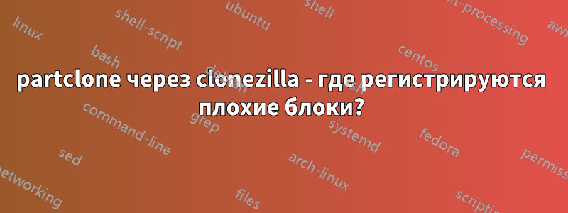 partclone через clonezilla - где регистрируются плохие блоки?