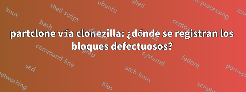 partclone vía clonezilla: ¿dónde se registran los bloques defectuosos?