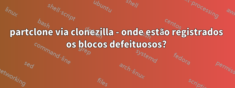 partclone via clonezilla - onde estão registrados os blocos defeituosos?