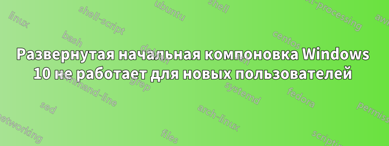 Развернутая начальная компоновка Windows 10 не работает для новых пользователей