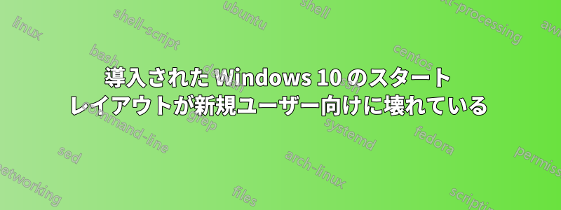 導入された Windows 10 のスタート レイアウトが新規ユーザー向けに壊れている