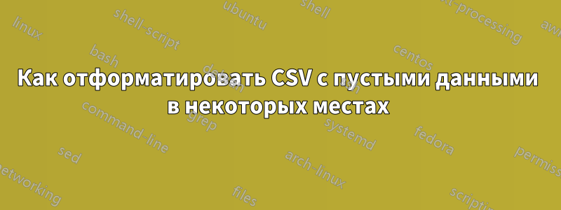 Как отформатировать CSV с пустыми данными в некоторых местах