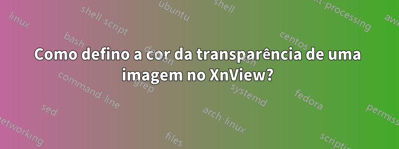 Como defino a cor da transparência de uma imagem no XnView?