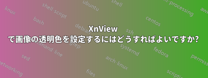 XnView で画像の透明色を設定するにはどうすればよいですか?