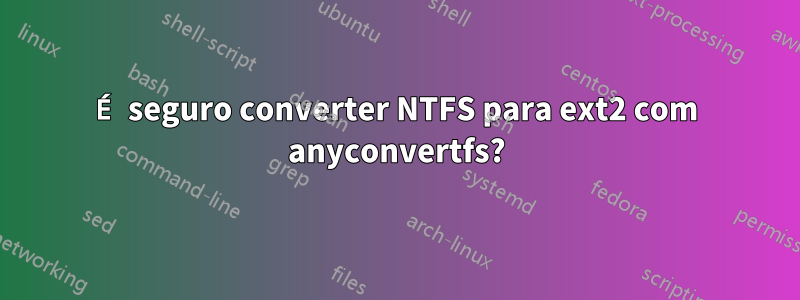 É seguro converter NTFS para ext2 com anyconvertfs?