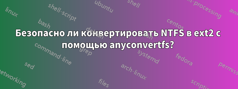 Безопасно ли конвертировать NTFS в ext2 с помощью anyconvertfs?