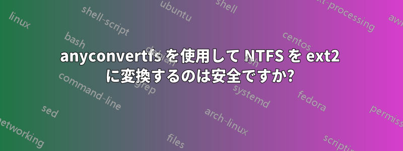 anyconvertfs を使用して NTFS を ext2 に変換するのは安全ですか?