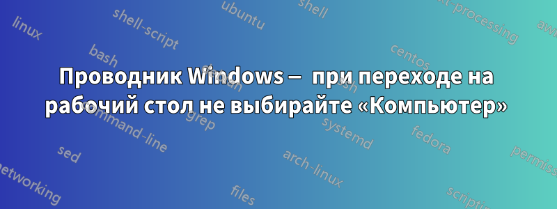 Проводник Windows — при переходе на рабочий стол не выбирайте «Компьютер»