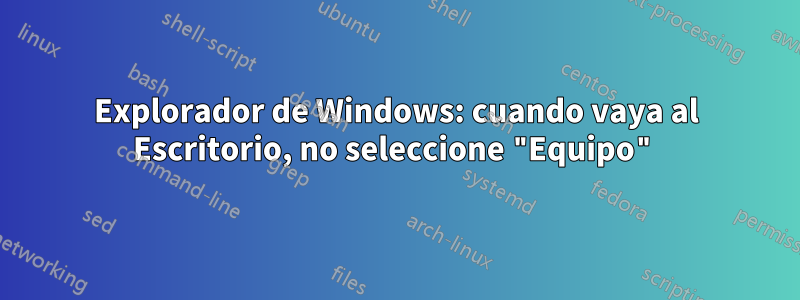 Explorador de Windows: cuando vaya al Escritorio, no seleccione "Equipo"